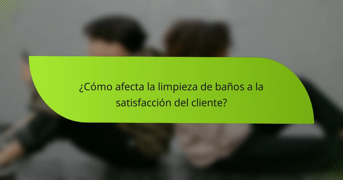 ¿Cómo afecta la limpieza de baños a la satisfacción del cliente?