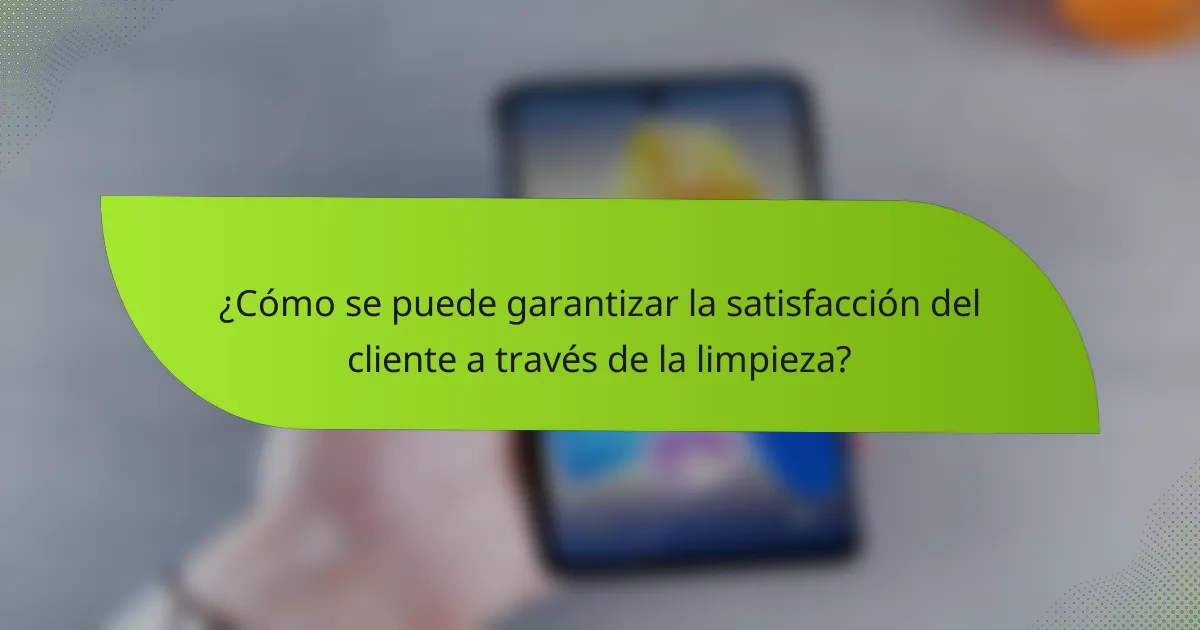 ¿Cómo se puede garantizar la satisfacción del cliente a través de la limpieza?