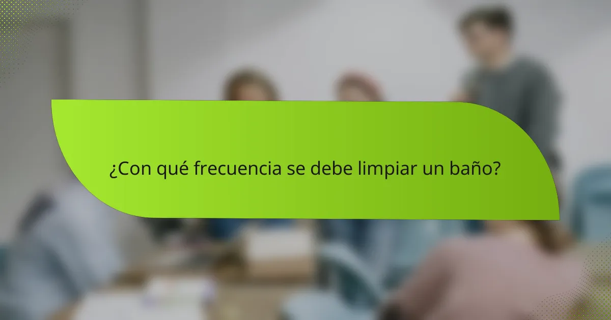 ¿Con qué frecuencia se debe limpiar un baño?