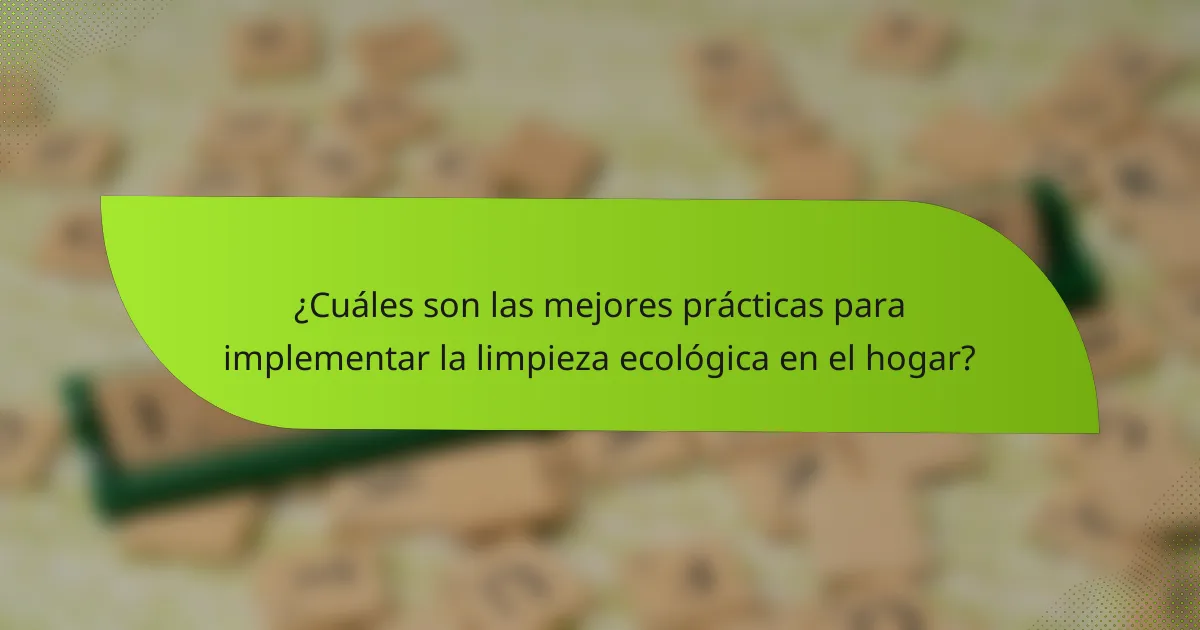 ¿Cuáles son las mejores prácticas para implementar la limpieza ecológica en el hogar?