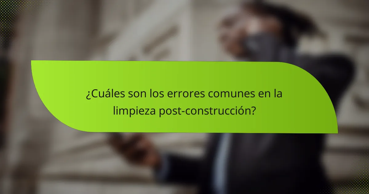 ¿Cuáles son los errores comunes en la limpieza post-construcción?