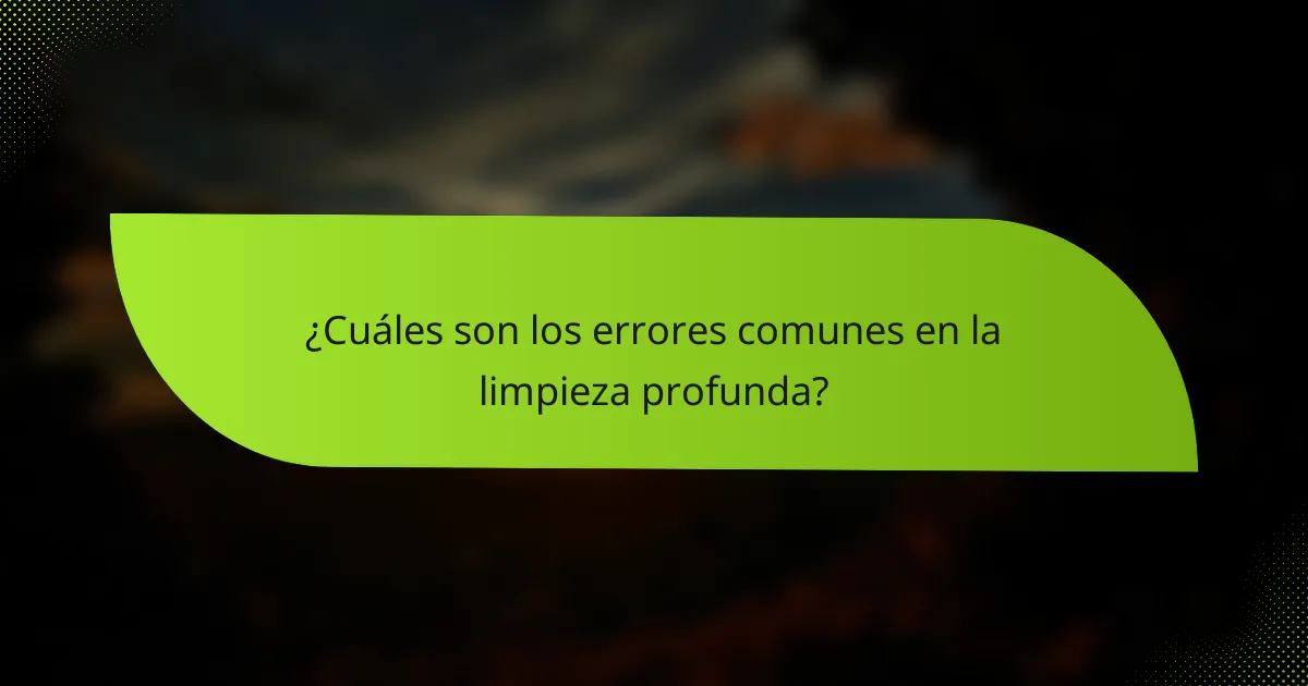 ¿Cuáles son los errores comunes en la limpieza profunda?