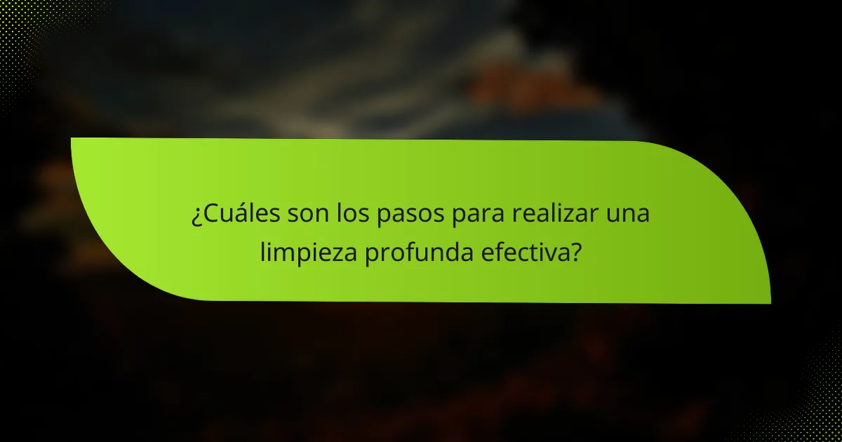 ¿Cuáles son los pasos para realizar una limpieza profunda efectiva?