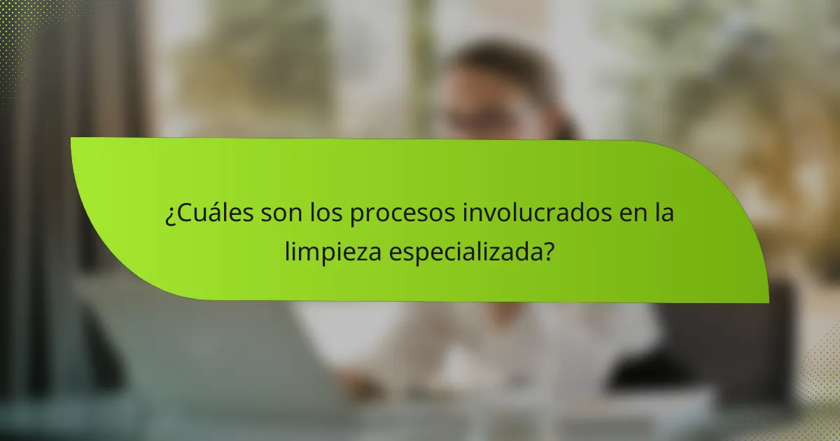 ¿Cuáles son los procesos involucrados en la limpieza especializada?