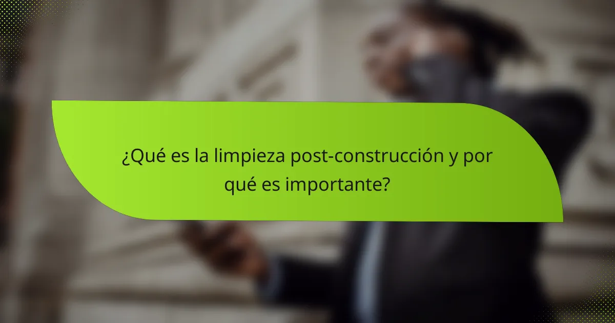 ¿Qué es la limpieza post-construcción y por qué es importante?