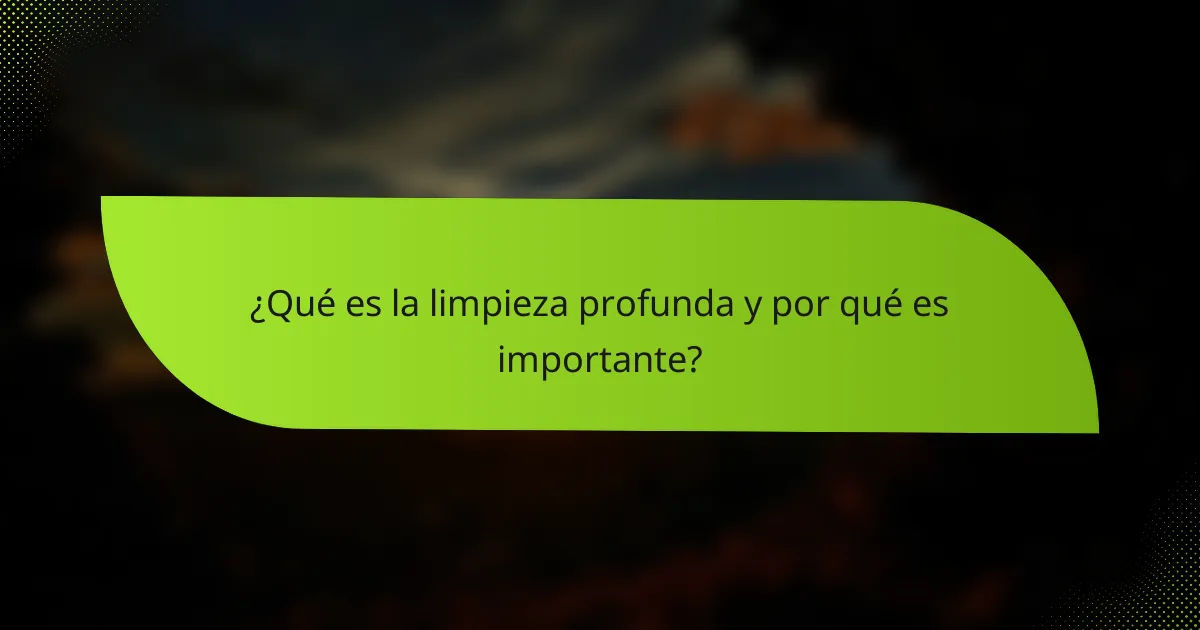 ¿Qué es la limpieza profunda y por qué es importante?