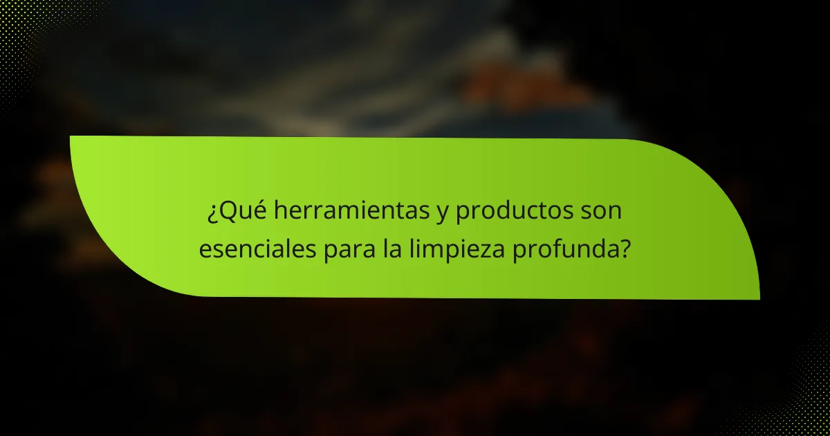 ¿Qué herramientas y productos son esenciales para la limpieza profunda?