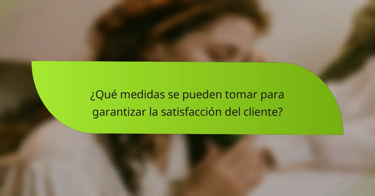 ¿Qué medidas se pueden tomar para garantizar la satisfacción del cliente?